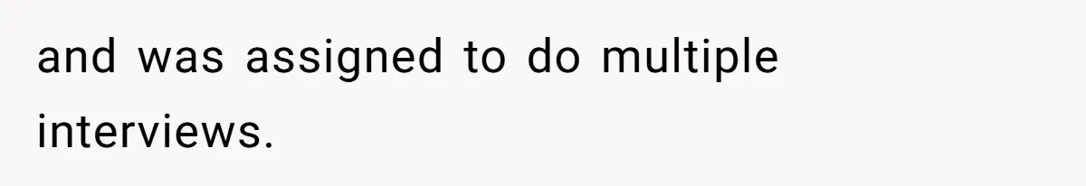 and was assigned to do multiple interviews.