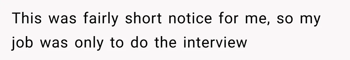 This was fairly short notice for me, so my job was only to do the interview