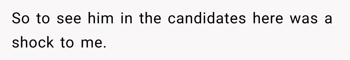 So to see him in the candidates here was a shock to me.