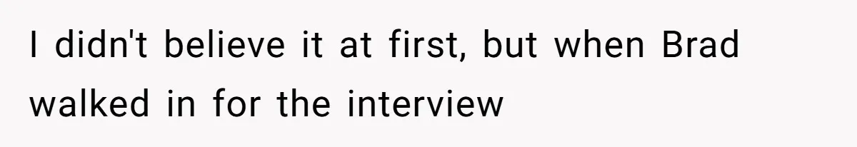 I didn't believe it at first, but when Brad walked in for the interview