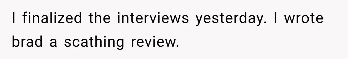 I finalized the interviews yesterday. I wrote brad a scathing review.