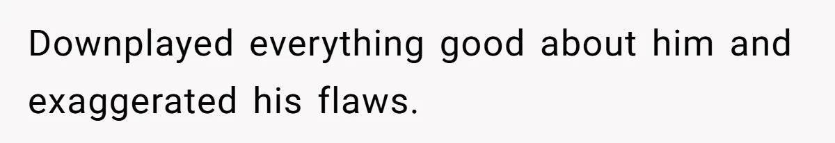 Downplayed everything good about him and exaggerated his flaws.