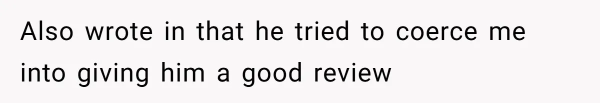 Also wrote in that he tried to coerce me into giving him a good review