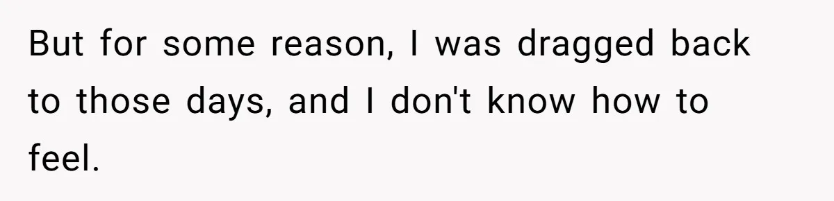 But for some reason, I was dragged back to those days, and I don't know how to feel.
