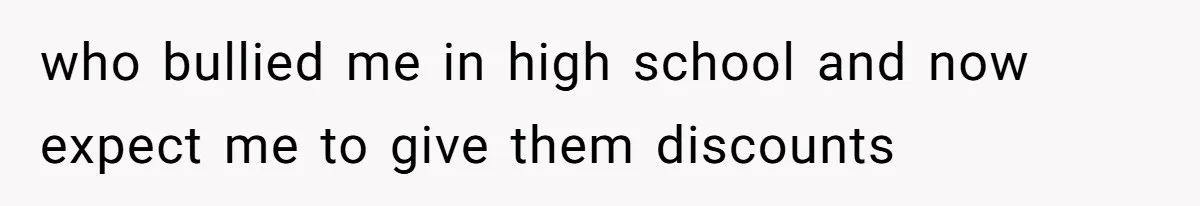 who bullied me in high school and now expect me to give them discounts