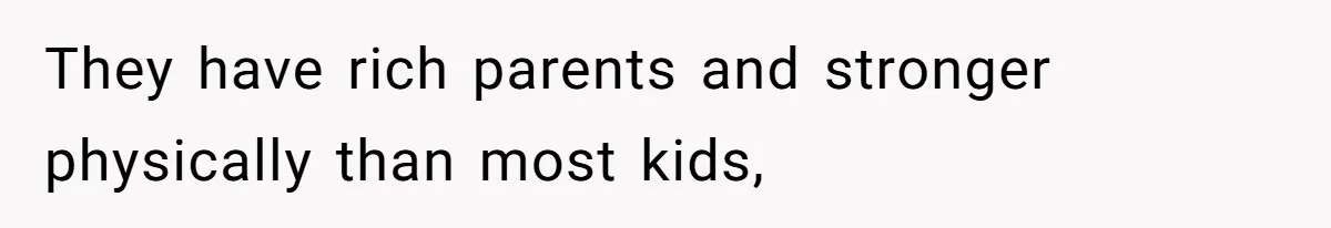 They have rich parents and stronger physically than most kids,