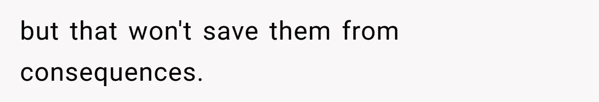 but that won't save them from consequences.