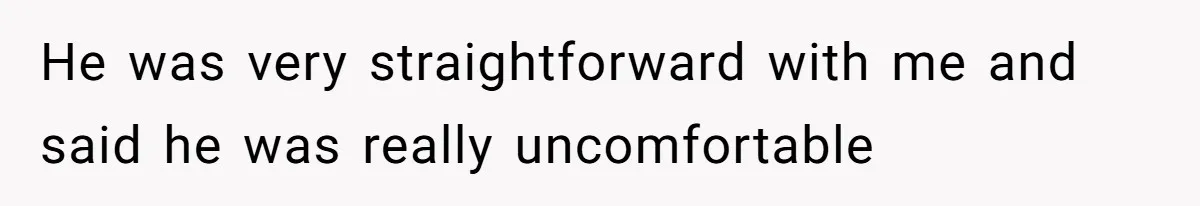 He was very straightforward with me and said he was really uncomfortable