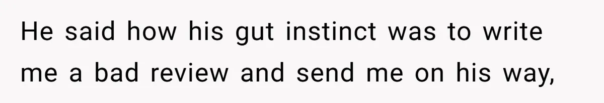 He said how his gut instinct was to write me a bad review and send me on his way,