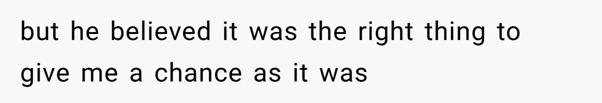but he believed it was the right thing to give me a chance as it was