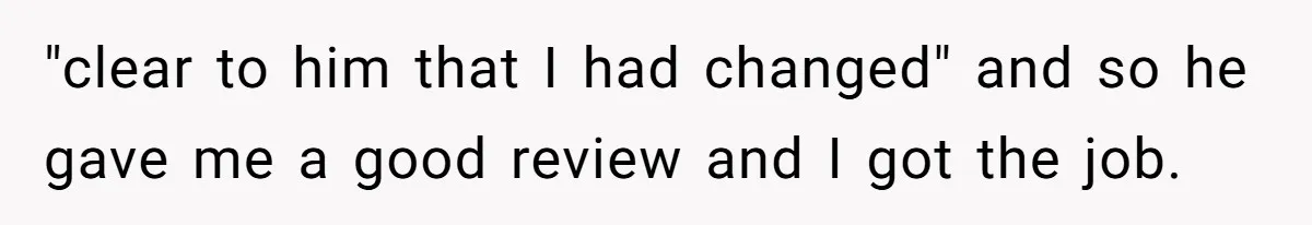 "clear to him that I had changed" and so he gave me a good review and I got the job.