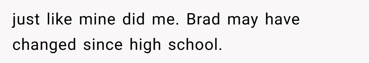 just like mine did me. Brad may have changed since high school.