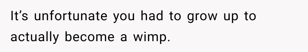 It’s unfortunate you had to grow up to actually become a wimp.