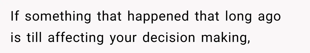 If something that happened that long ago is till affecting your decision making,