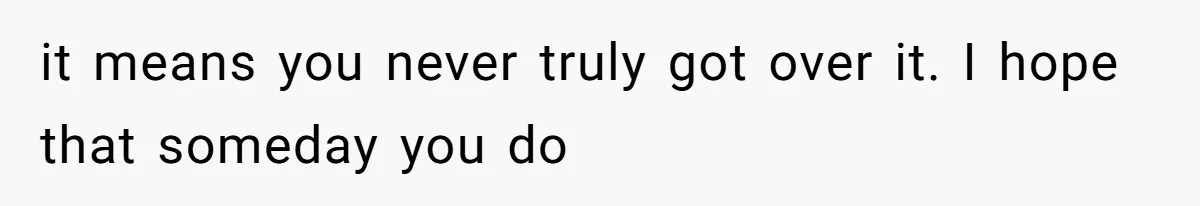 it means you never truly got over it. I hope that someday you do