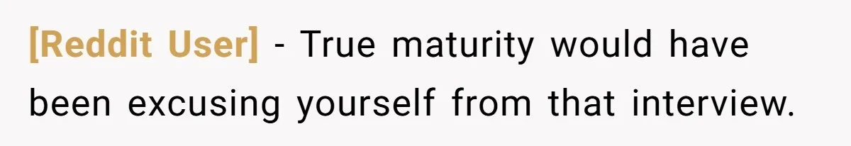 [Reddit User] − True maturity would have been excusing yourself from that interview.