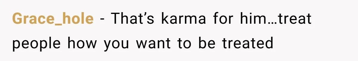 Grace_hole − That’s karma for him…treat people how you want to be treated