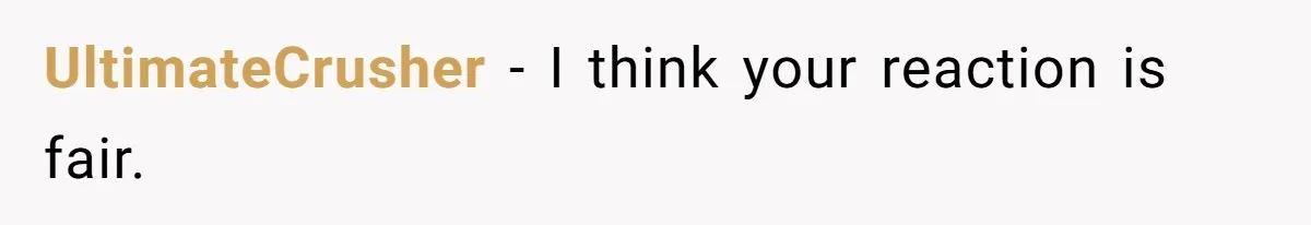 UltimateCrusher − I think your reaction is fair.