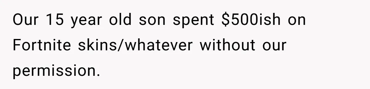 Our 15 year old son spent $500ish on Fortnite skins/whatever without our permission.