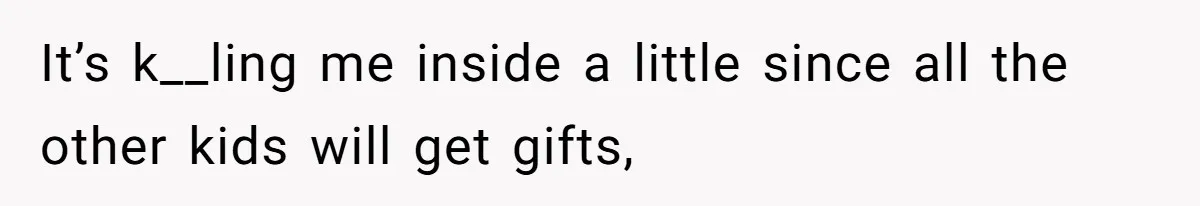 It’s k__ling me inside a little since all the other kids will get gifts,