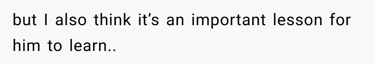 but I also think it’s an important lesson for him to learn..