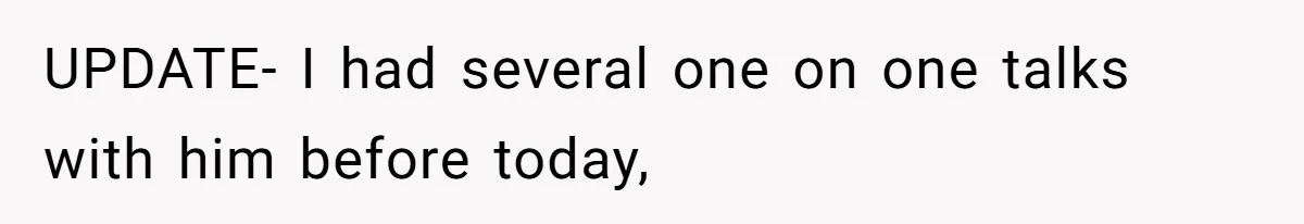 UPDATE- I had several one on one talks with him before today,