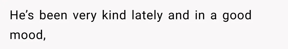 He’s been very kind lately and in a good mood,