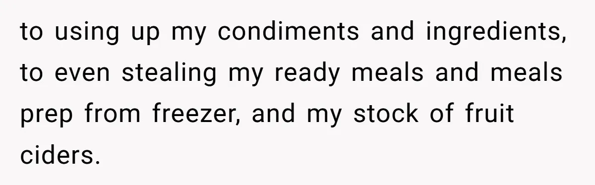 Her Flatmates Kept Stealing Her Food, Then They Accidentally Ate the “Gym Rice” Hidden Under Her Desk to using up my condiments and ingredients, to even stealing my ready meals and meals prep from freezer, and my stock of fruit ciders.