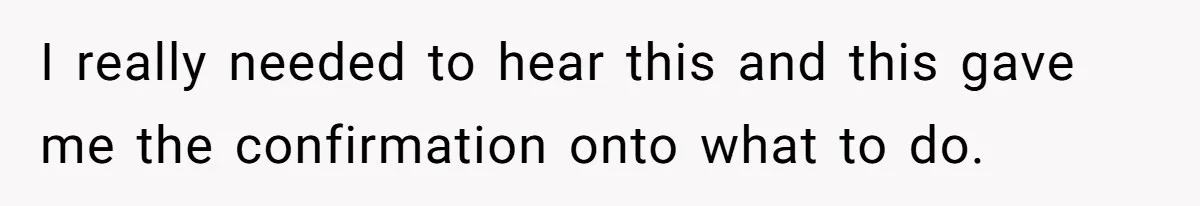 I really needed to hear this and this gave me the confirmation onto what to do.
