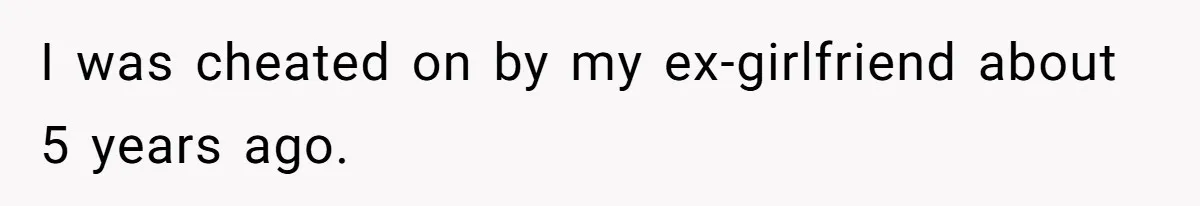 I was cheated on by my ex-girlfriend about 5 years ago.