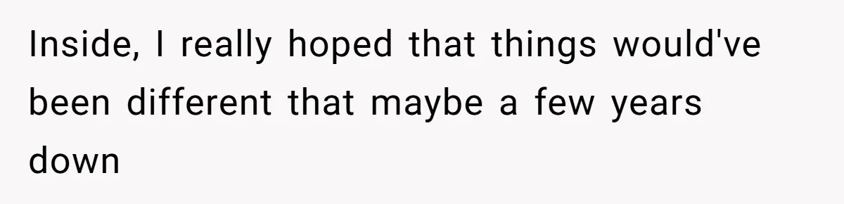 Inside, I really hoped that things would've been different that maybe a few years down