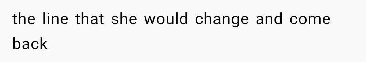 the line that she would change and come back