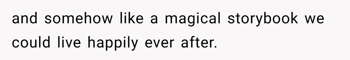 and somehow like a magical storybook we could live happily ever after.