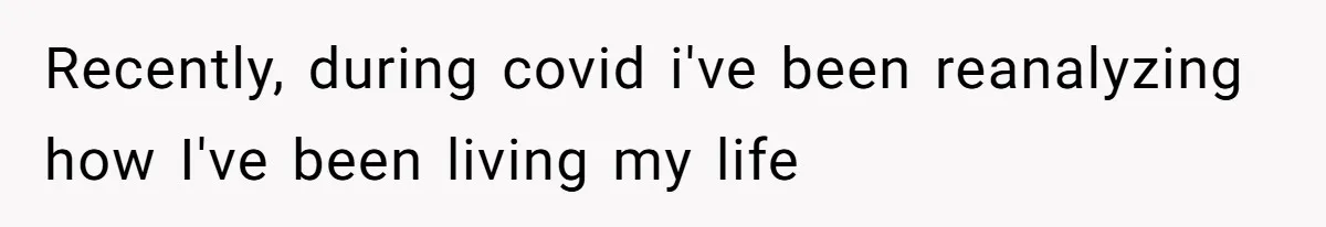 Recently, during covid i've been reanalyzing how I've been living my life