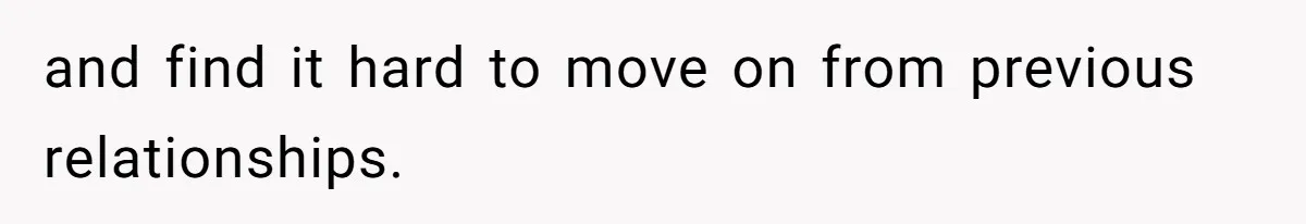 and find it hard to move on from previous relationships.