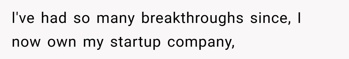 l've had so many breakthroughs since, I now own my startup company,