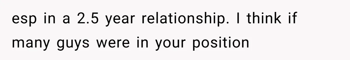 esp in a 2.5 year relationship. I think if many guys were in your position