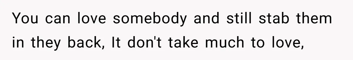 You can love somebody and still stab them in they back, It don't take much to love,