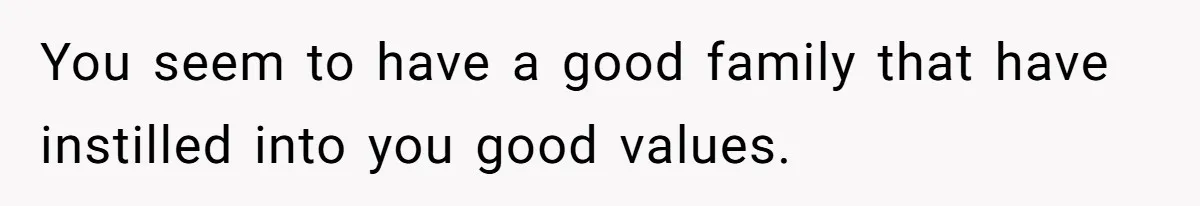 You seem to have a good family that have instilled into you good values.