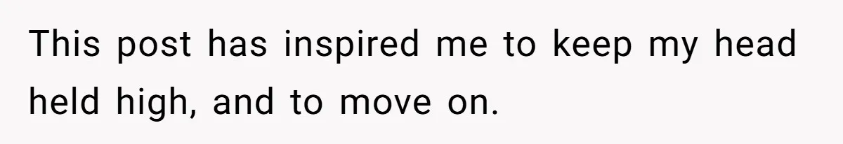 This post has inspired me to keep my head held high, and to move on.