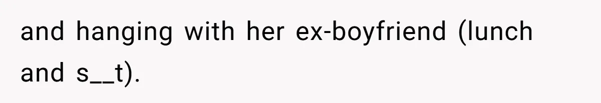 and hanging with her ex-boyfriend (lunch and s__t).
