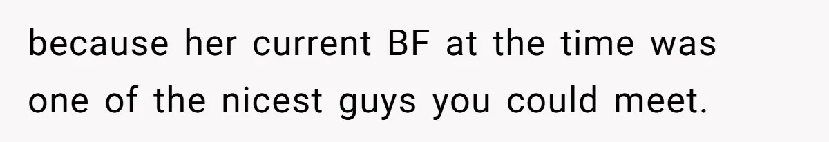 because her current BF at the time was one of the nicest guys you could meet.