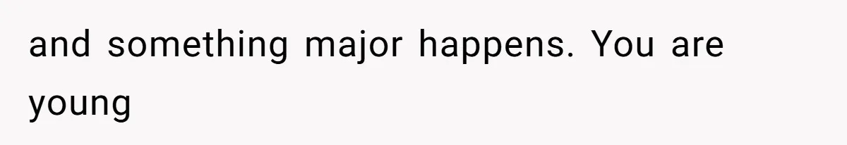 and something major happens. You are young