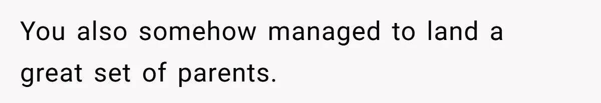 You also somehow managed to land a great set of parents.