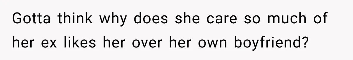 Gotta think why does she care so much of her ex likes her over her own boyfriend?