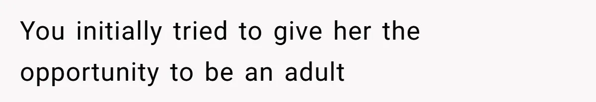 You initially tried to give her the opportunity to be an adult