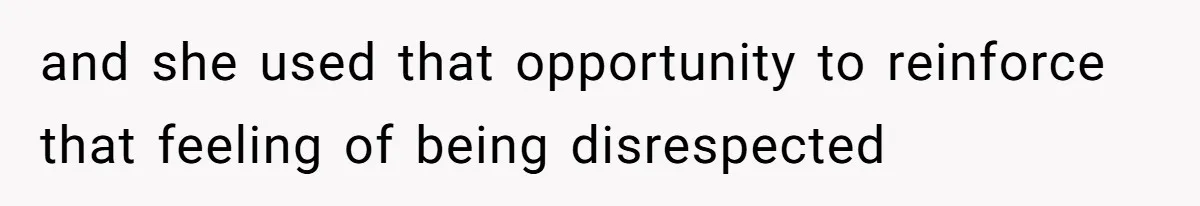 and she used that opportunity to reinforce that feeling of being disrespected