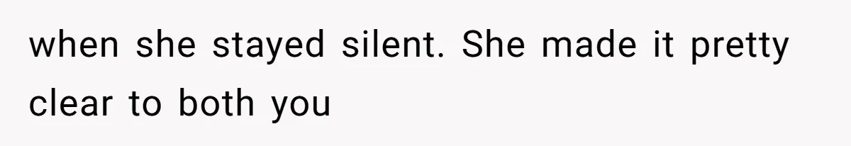 when she stayed silent. She made it pretty clear to both you
