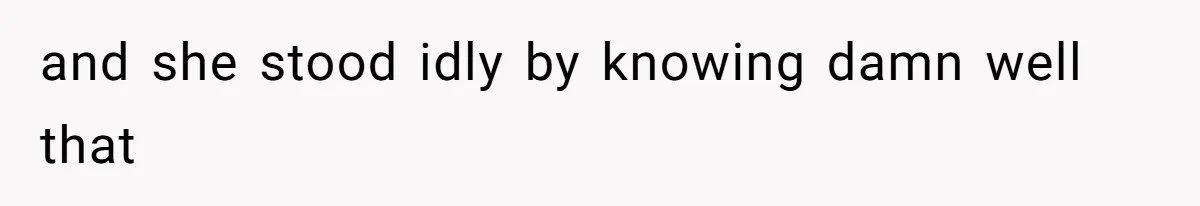 and she stood idly by knowing damn well that