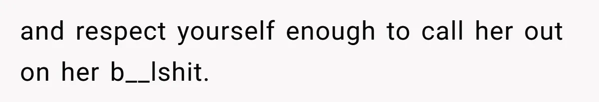 and respect yourself enough to call her out on her b__lshit.
